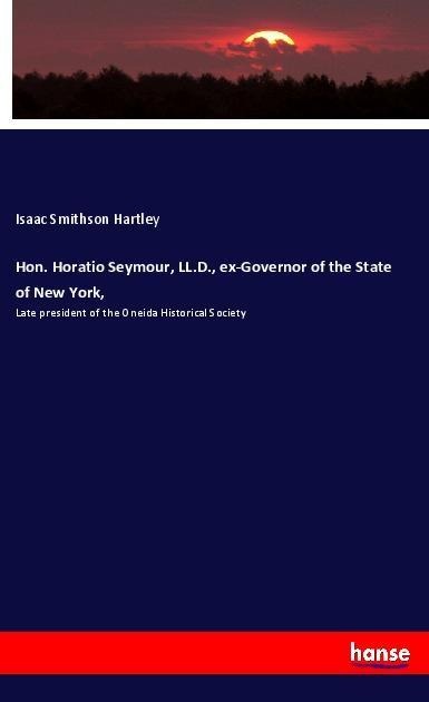 Hon. Horatio Seymour, LL.D., ex-Governor of the State of New York,: Late president of the Oneida Historical Society