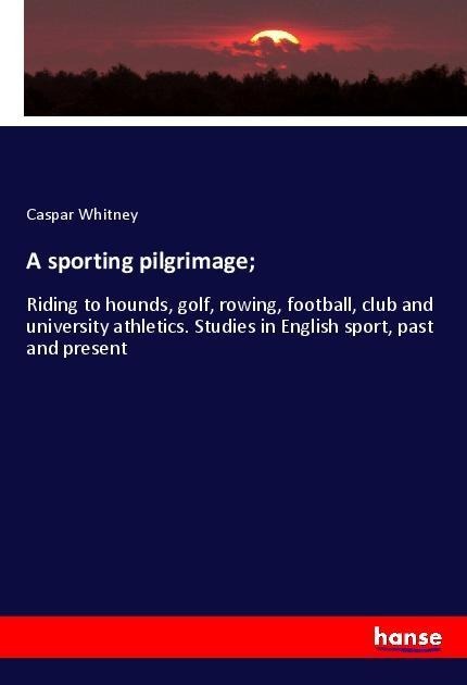 A sporting pilgrimage;: Riding to hounds, golf, rowing, football, club and university athletics. Studies in English sport, past and present