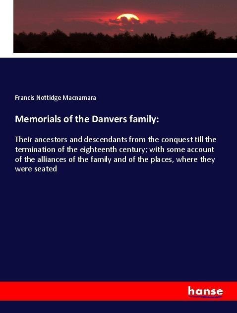 Memorials of the Danvers family:: Their ancestors and descendants from the conquest till the termination of the eighteenth century; with some account of the alliances of the family and of the places, where they were seated