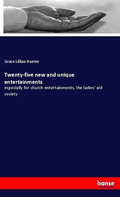 Twenty-five new and unique entertainments: especially for church entertainments, the ladies aid society