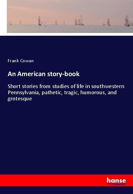 An American story-book: Short stories from studies of life in southwestern Pennsylvania, pathetic, tragic, humorous, and grotesque