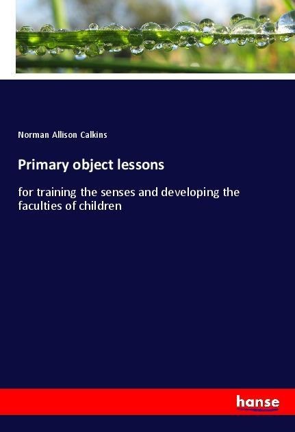 Primary object lessons: for training the senses and developing the faculties of children