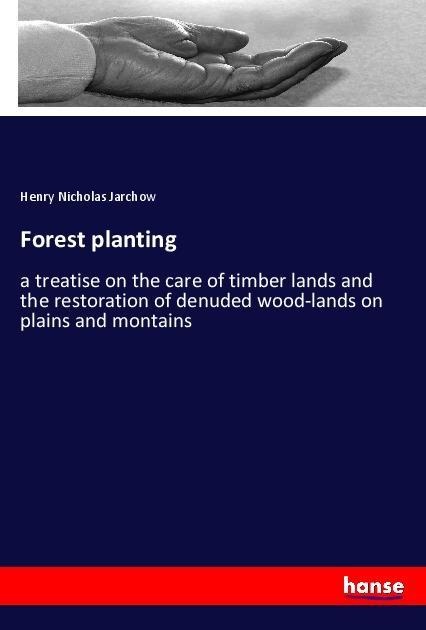 Forest planting: a treatise on the care of timber lands and the restoration of denuded wood-lands on plains and montains