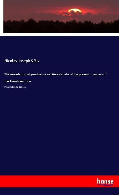 The inoculation of good sense or: An estimate of the present manners of the French nation=: L'inoculation du bon sens