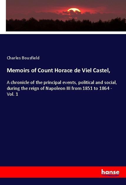 Memoirs of Count Horace de Viel Castel,: A chronicle of the principal events, political and social, during the reign of Napoleon III from 1851 to 1864 - Vol. 1