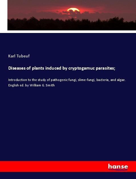 Diseases of plants induced by cryptogamuc parasites;: Introduction to the study of pathogenic fungi, slime-fungi, bacteria, and algae. English ed. by William G. Smith