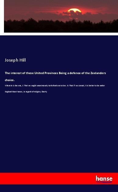 The interest of these United Provinces Being a defence of the Zeelanders choice.: Wherein is shewne, I. That we ought unanimously to defend our selves. II. That if we cannot, it is better to be under England than France, in regard of religion, liberty