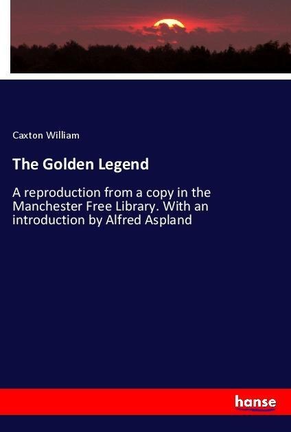 The Golden Legend: A reproduction from a copy in the Manchester Free Library. With an introduction by Alfred Aspland