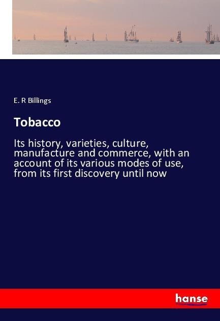 Tobacco: Its history, varieties, culture, manufacture and commerce, with an account of its various modes of use, from its first discovery until now
