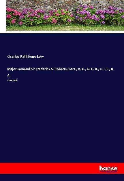 Major-General Sir Frederick S. Roberts, Bart., V. C., G. C. B., C. I. E., R. A.: A memoir