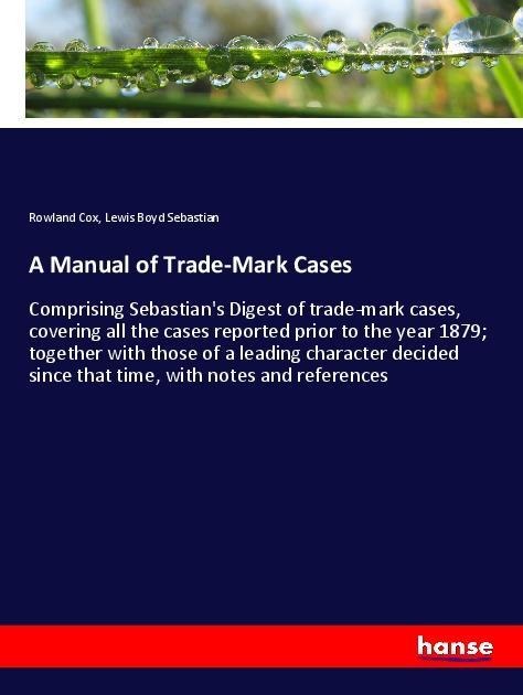 A Manual of Trade-Mark Cases: Comprising Sebastians Digest of trade-mark cases, covering all the cases reported prior to the year 1879; together with those of a leading character decided since that time, with notes and references