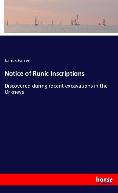 Notice of Runic Inscriptions: Discovered during recent excavations in the Orkneys