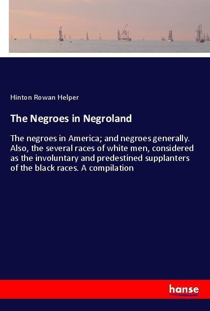 The Negroes in Negroland: The negroes in America; and negroes generally. Also, the several races of white men, considered as the involuntary and predestined supplanters of the black races. A compilation