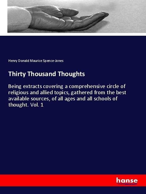 Thirty Thousand Thoughts: Being extracts covering a comprehensive circle of religious and allied topics, gathered from the best available sources, of all ages and all schools of thought. Vol. 1
