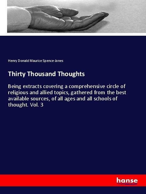 Thirty Thousand Thoughts: Being extracts covering a comprehensive circle of religious and allied topics, gathered from the best available sources, of all ages and all schools of thought. Vol. 3