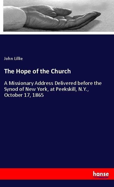 The Hope of the Church: A Missionary Address Delivered before the Synod of New York, at Peekskill, N.Y., October 17, 1865