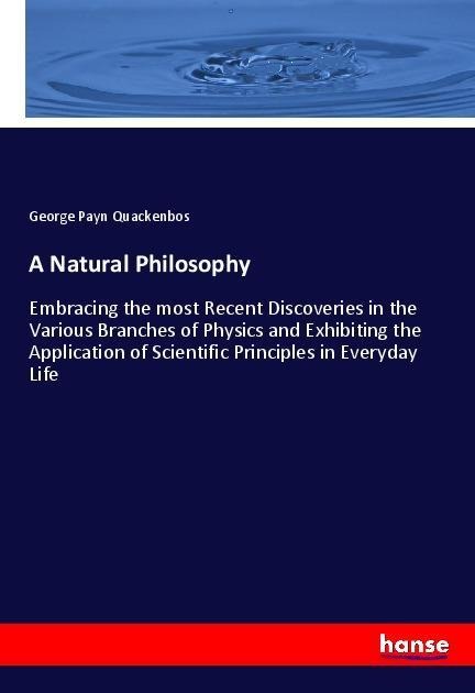A Natural Philosophy: Embracing the most Recent Discoveries in the Various Branches of Physics and Exhibiting the Application of Scientific Principles in Everyday Life