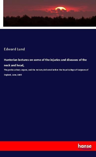 Hunterian lectures on some of the injuries and diseases of the neck and head,: The genito-urinary organs, and the rectum, delivered before the Royal College of Surgeons of England, June, 1885