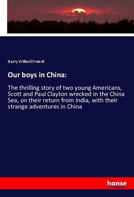Our boys in China:: The thrilling story of two young Americans, Scott and Paul Clayton wrecked in the China Sea, on their return from India, with their strange adventures in China