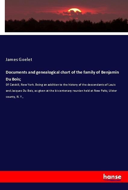 Documents and genealogical chart of the family of Benjamin Du Bois;: Of Catskill, New York. Being an addition to the history of the descendants of Louis and Jacques Du Bois, as given at the bi-centenary reunion held at New Paltz, Ulster county, N. Y.,