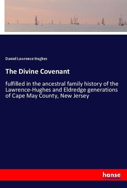 The Divine Covenant: fulfilled in the ancestral family history of the Lawrence-Hughes and Eldredge generations of Cape May County, New Jersey