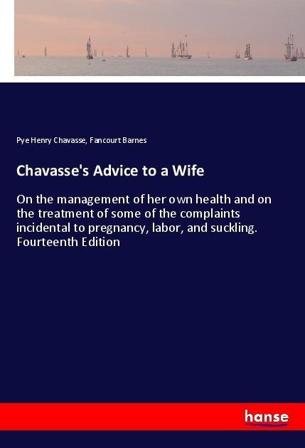 Chavasses Advice to a Wife: On the management of her own health and on the treatment of some of the complaints incidental to pregnancy, labor, and suckling. Fourteenth Edition