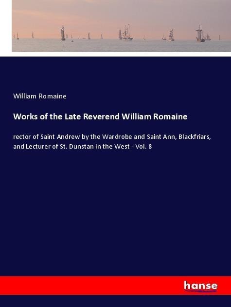 Works of the Late Reverend William Romaine: rector of Saint Andrew by the Wardrobe and Saint Ann, Blackfriars, and Lecturer of St. Dunstan in the West - Vol. 8