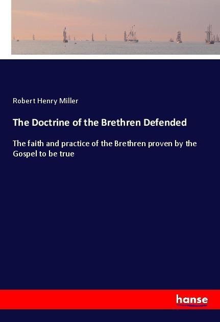 The Doctrine of the Brethren Defended: The faith and practice of the Brethren proven by the Gospel to be true