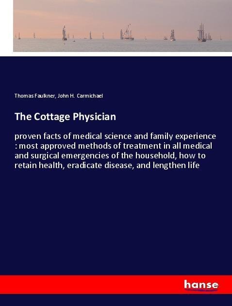 The Cottage Physician: proven facts of medical science and family experience : most approved methods of treatment in all medical and surgical emergencies of the household, how to retain health, eradicate disease, and lengthen life