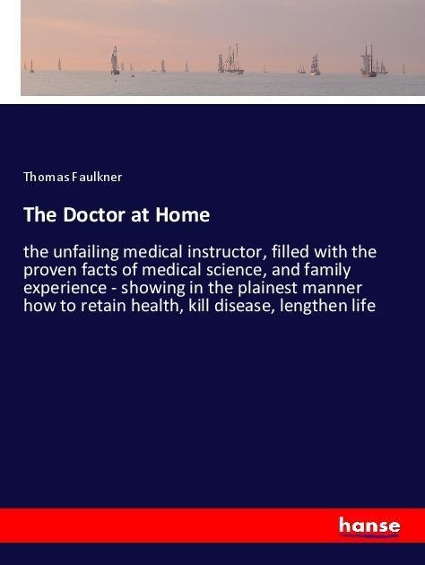 The Doctor at Home: the unfailing medical instructor, filled with the proven facts of medical science, and family experience - showing in the plainest manner how to retain health, kill disease, lengthen life