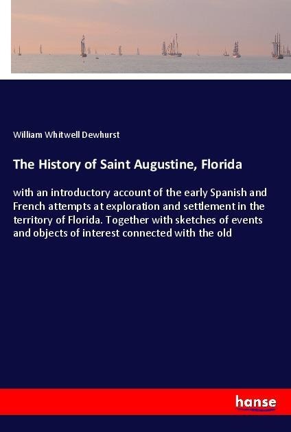The History of Saint Augustine, Florida: with an introductory account of the early Spanish and French attempts at exploration and settlement in the territory of Florida. Together with sketches of events and objects of interest connected with the old
