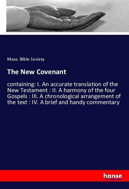 The New Covenant: containing: I. An accurate translation of the New Testament : II. A harmony of the four Gospels : III. A chronological arrangement of the text : IV. A brief and handy commentary