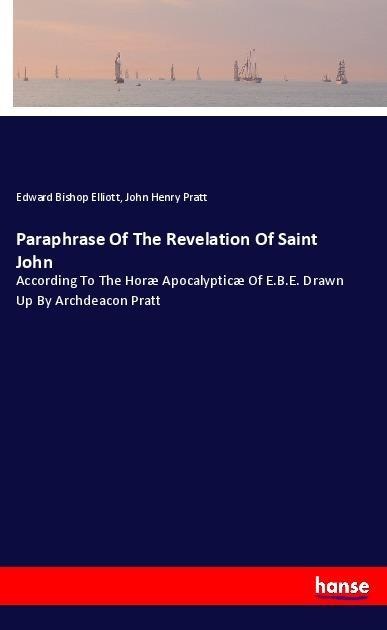 Paraphrase Of The Revelation Of Saint John: According To The Horæ Apocalypticæ Of E.B.E. Drawn Up By Archdeacon Pratt