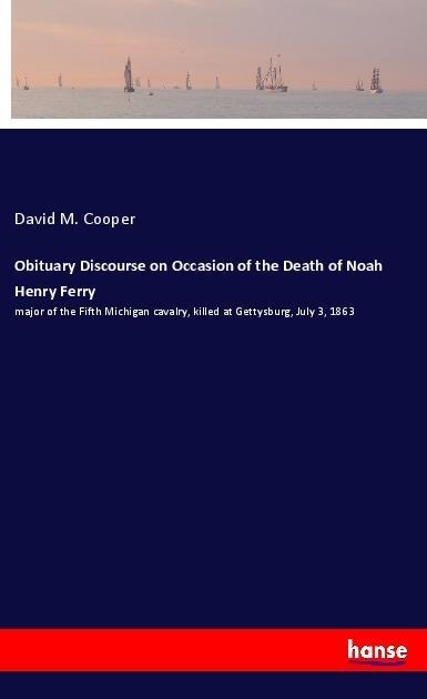 Obituary Discourse on Occasion of the Death of Noah Henry Ferry: major of the Fifth Michigan cavalry, killed at Gettysburg, July 3, 1863