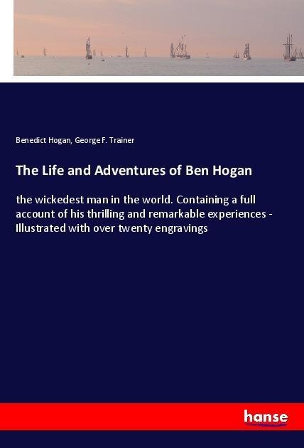 The Life and Adventures of Ben Hogan: the wickedest man in the world. Containing a full account of his thrilling and remarkable experiences - Illustrated with over twenty engravings