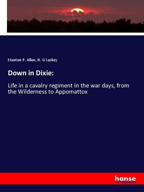 Down in Dixie:: Life in a cavalry regiment in the war days, from the Wilderness to Appomattox