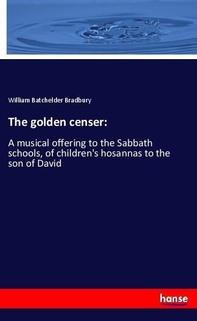The golden censer:: A musical offering to the Sabbath schools, of childrens hosannas to the son of David
