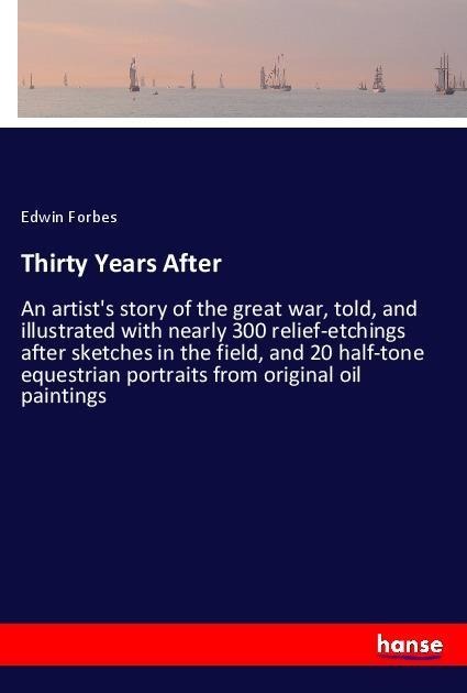 Thirty Years After: An artists story of the great war, told, and illustrated with nearly 300 relief-etchings after sketches in the field, and 20 half-tone equestrian portraits from original oil paintings