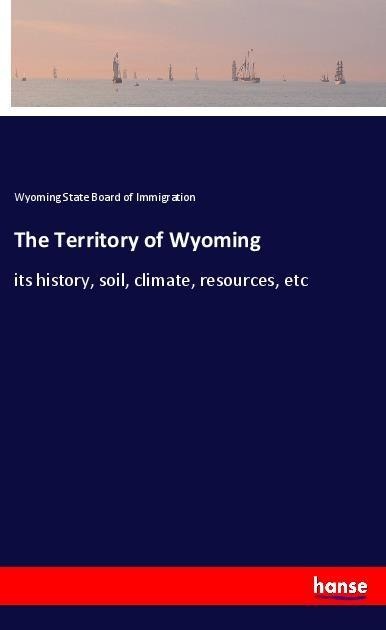 The Territory of Wyoming: its history, soil, climate, resources, etc