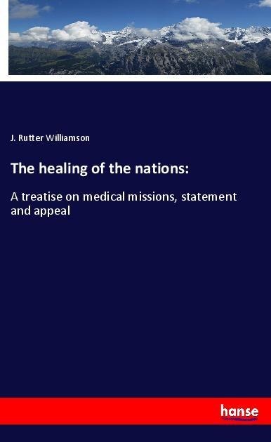 The healing of the nations:: A treatise on medical missions, statement and appeal