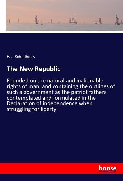 The New Republic: Founded on the natural and inalienable rights of man, and containing the outlines of such a government as the patriot fathers contemplated and formulated in the Declaration of independence when struggling for liberty