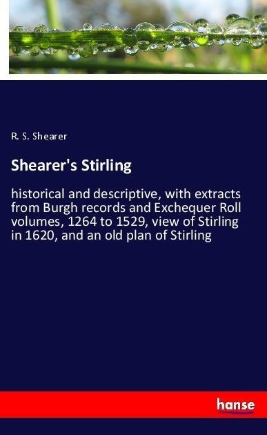 Shearers Stirling: historical and descriptive, with extracts from Burgh records and Exchequer Roll volumes, 1264 to 1529, view of Stirling in 1620, and an old plan of Stirling