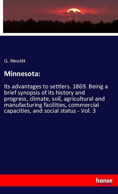 Minnesota:: Its advantages to settlers. 1869. Being a brief synopsis of its history and progress, climate, soil, agricultural and manufacturing facilities, commercial capacities, and social status - Vol. 3