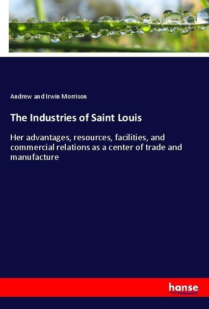 The Industries of Saint Louis: Her advantages, resources, facilities, and commercial relations as a center of trade and manufacture