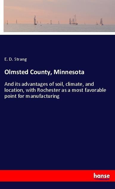 Olmsted County, Minnesota: And its advantages of soil, climate, and location, with Rochester as a most favorable point for manufacturing