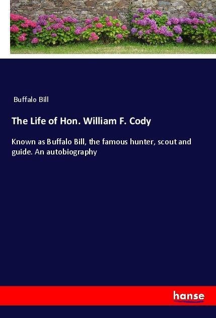 The Life of Hon. William F. Cody: Known as Buffalo Bill, the famous hunter, scout and guide. An autobiography