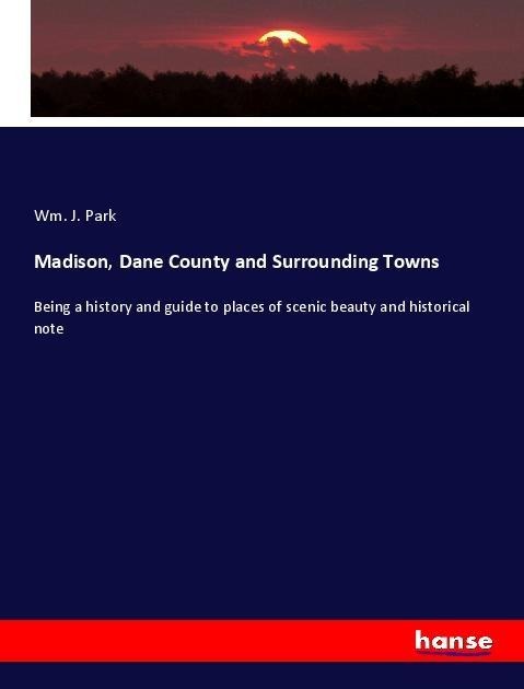 Madison, Dane County and Surrounding Towns: Being a history and guide to places of scenic beauty and historical note