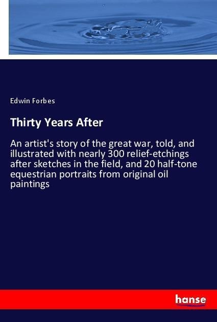 Thirty Years After: An artists story of the great war, told, and illustrated with nearly 300 relief-etchings after sketches in the field, and 20 half-tone equestrian portraits from original oil paintings