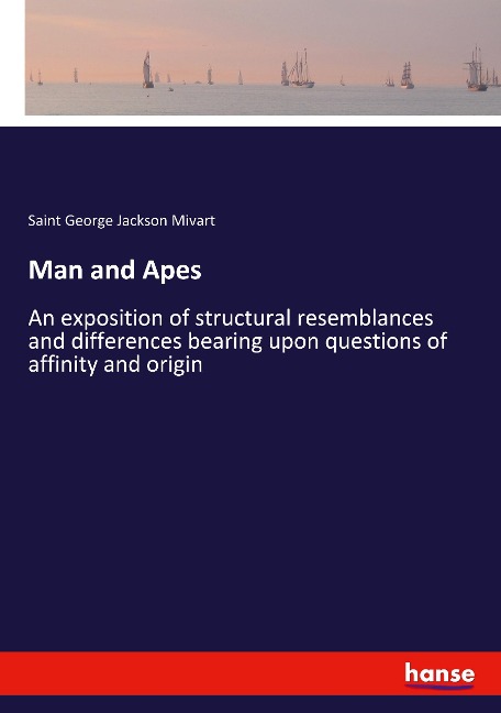 Man and Apes: An exposition of structural resemblances and differences bearing upon questions of affinity and origin