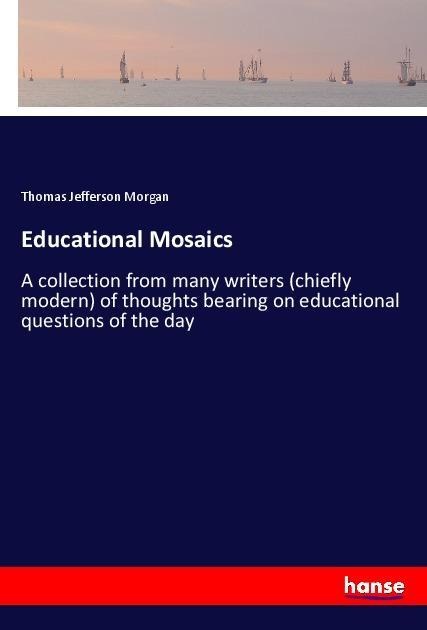 Educational Mosaics: A collection from many writers (chiefly modern) of thoughts bearing on educational questions of the day